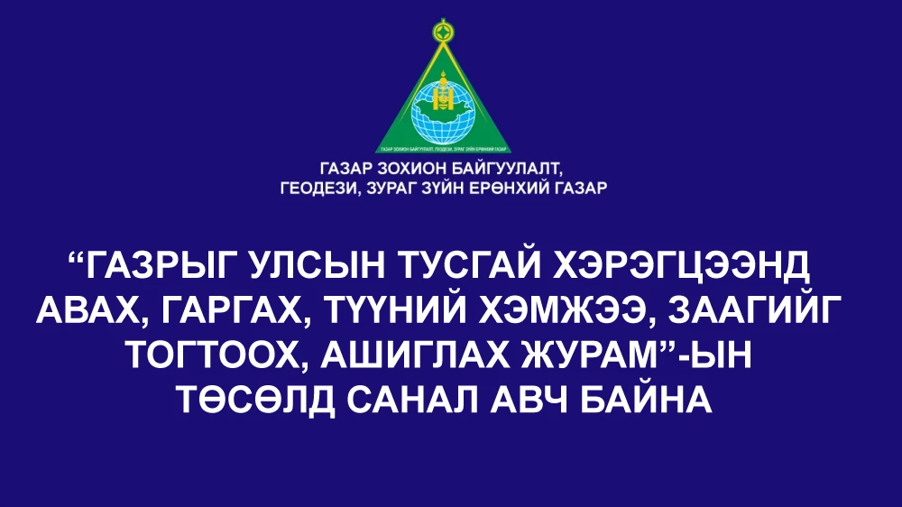 “ГАЗРЫГ УЛСЫН ТУСГАЙ ХЭРЭГЦЭЭНД АВАХ, ГАРГАХ, ТҮҮНИЙ ХЭМЖЭЭ, ЗААГИЙГ ТОГТООХ, АШИГЛАХ ЖУРАМ”-ЫН ТӨСӨЛД САНАЛ АВЧ БАЙНА