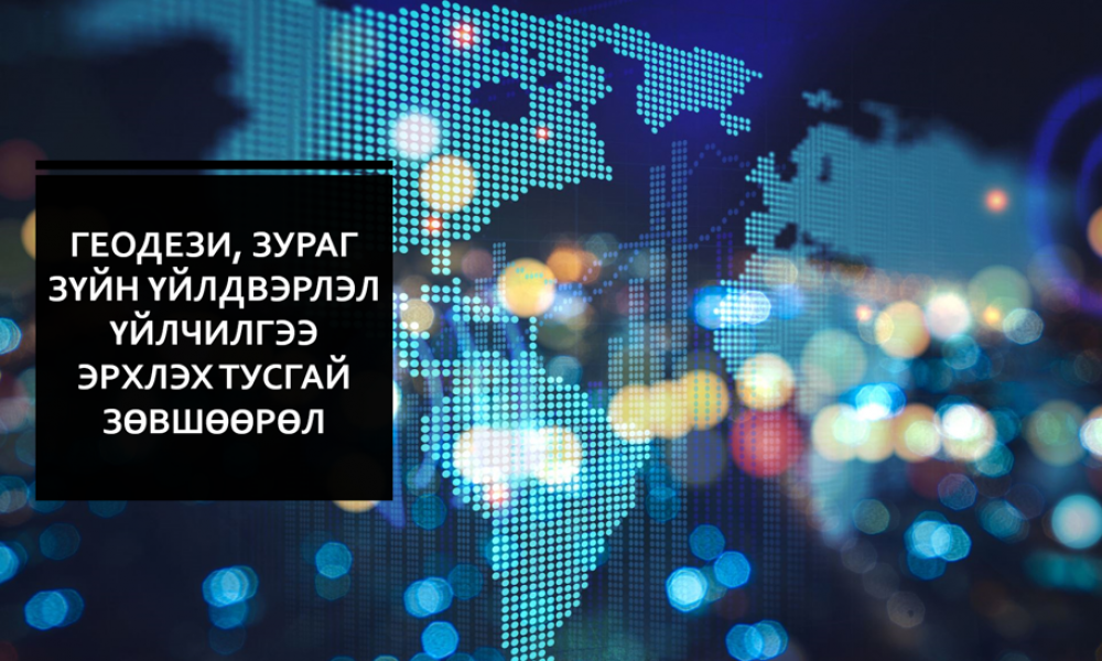 ГЕОДЕЗИ, ЗУРАГ ЗҮЙН ҮЙЛДВЭРЛЭЛ, ҮЙЛЧИЛГЭЭ ЭРХЛЭХ ТУСГАЙ ЗӨВШӨӨРЛИЙН ТУХАЙ