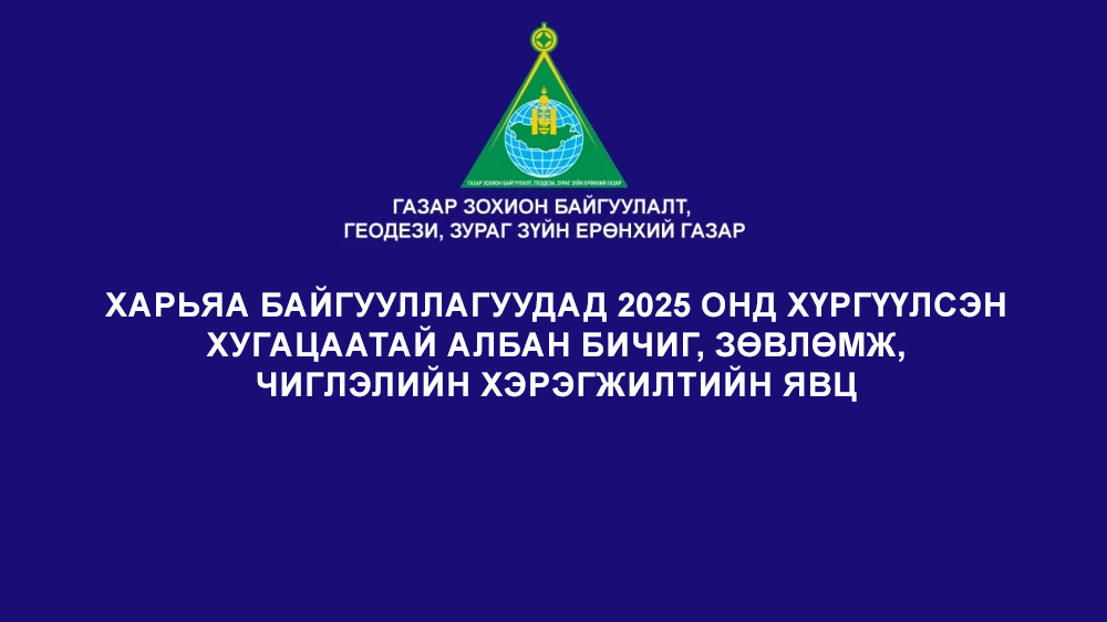 ХАРЬЯА БАЙГУУЛЛАГУУДАД 2025 ОНД ХҮРГҮҮЛСЭН ХУГАЦААТАЙ АЛБАН БИЧИГ, ЗӨВЛӨМЖ, ЧИГЛЭЛИЙН ХЭРЭГЖИЛТИЙН ЯВЦ